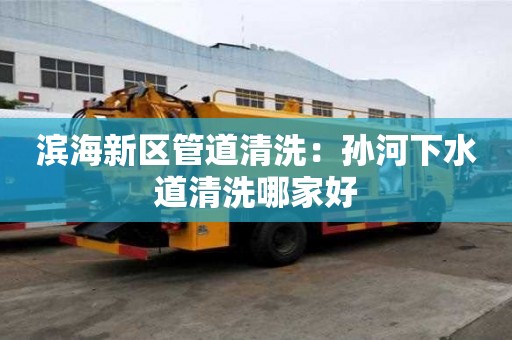 濱海新區管道清洗：孫河下水道清洗哪家好