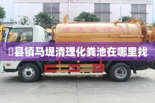 漈縣鎮馬堤清理化糞池在哪里找