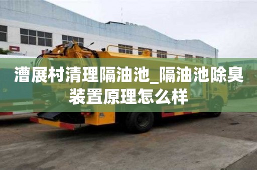 漕展村清理隔油池_隔油池除臭裝置原理怎么樣