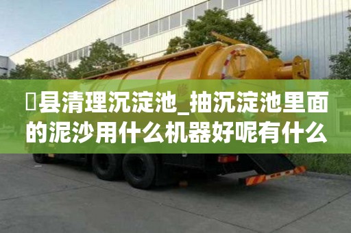 漷縣清理沉淀池_抽沉淀池里面的泥沙用什么機器好呢有什么優點