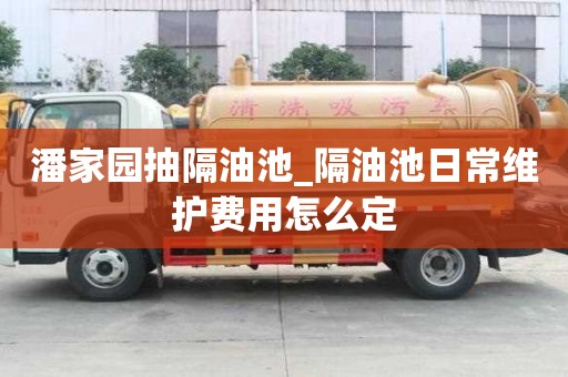 潘家園抽隔油池_隔油池日常維護(hù)費(fèi)用怎么定