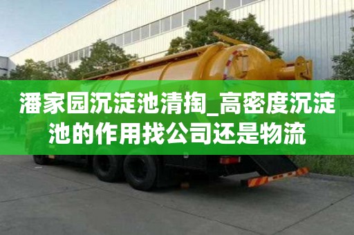 潘家園沉淀池清掏_高密度沉淀池的作用找公司還是物流