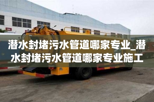 潛水封堵污水管道哪家專業_潛水封堵污水管道哪家專業施工