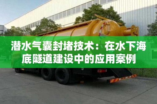 潛水氣囊封堵技術：在水下海底隧道建設中的應用案例