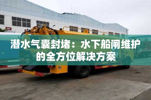 潛水氣囊封堵：水下船閘維護的全方位解決方案