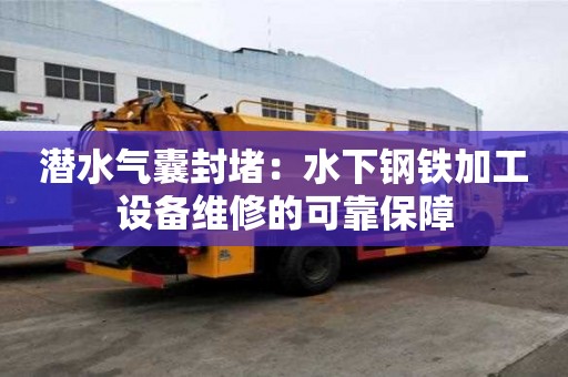 潛水氣囊封堵：水下鋼鐵加工設備維修的可靠保障