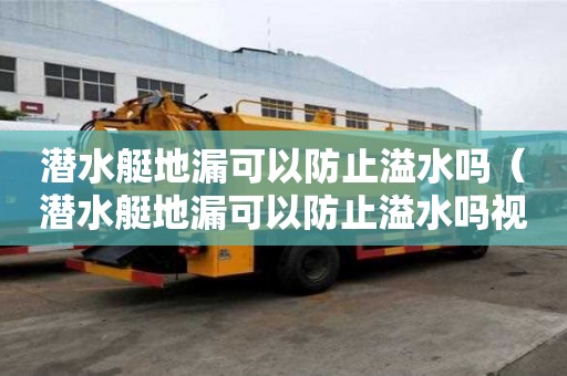 潛水艇地漏可以防止溢水嗎（潛水艇地漏可以防止溢水嗎視頻）