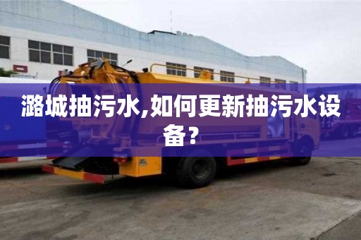 潞城抽污水,如何更新抽污水設備？