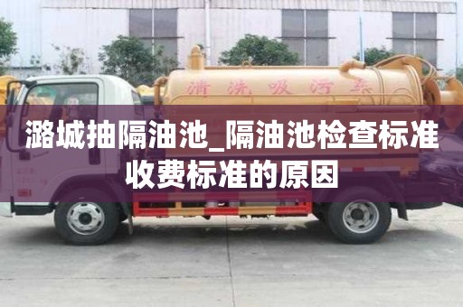 潞城抽隔油池_隔油池檢查標準收費標準的原因