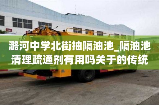 潞河中學北街抽隔油池_隔油池清理疏通劑有用嗎關于的傳統知識