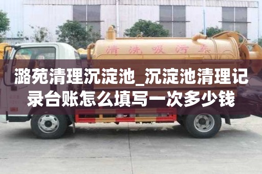 潞苑清理沉淀池_沉淀池清理記錄臺賬怎么填寫一次多少錢