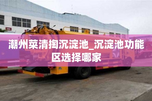 潮州菜清掏沉淀池_沉淀池功能區選擇哪家