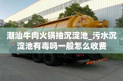 潮汕牛肉火鍋抽沉淀池_污水沉淀池有毒嗎一般怎么收費