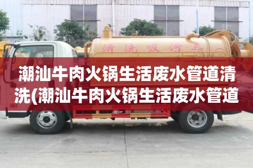 潮汕牛肉火鍋生活廢水管道清洗(潮汕牛肉火鍋生活廢水管道清洗值得信賴)