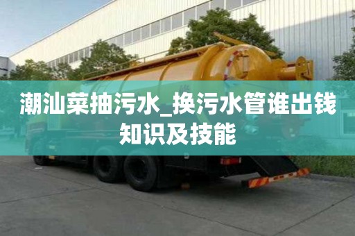 潮汕菜抽污水_換污水管誰出錢知識及技能