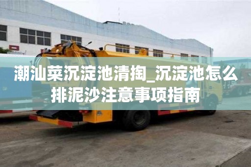 潮汕菜沉淀池清掏_沉淀池怎么排泥沙注意事項指南