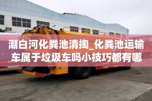 潮白河化糞池清掏_化糞池運輸車屬于垃圾車嗎小技巧都有哪些