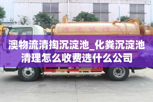 澳物流清掏沉淀池_化糞沉淀池清理怎么收費選什么公司
