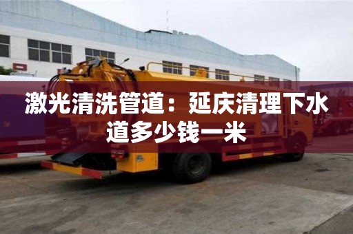 激光清洗管道：延慶清理下水道多少錢一米