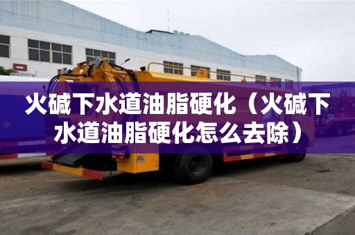 火堿下水道油脂硬化（火堿下水道油脂硬化怎么去除）