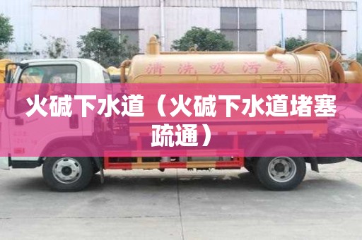 火堿下水道（火堿下水道堵塞疏通）