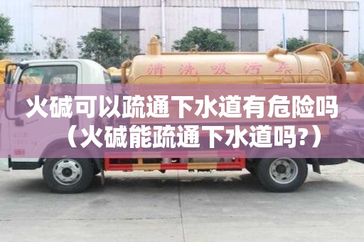 火堿可以疏通下水道有危險嗎（火堿能疏通下水道嗎?）