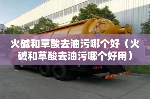 火堿和草酸去油污哪個好（火堿和草酸去油污哪個好用）
