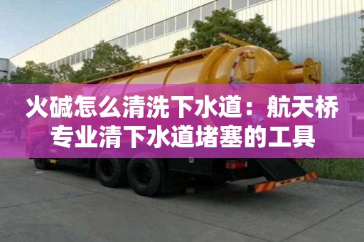 火堿怎么清洗下水道：航天橋專業清下水道堵塞的工具