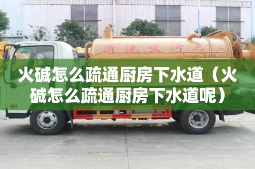 火堿怎么疏通廚房下水道（火堿怎么疏通廚房下水道呢）