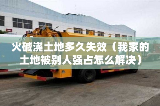 火堿澆土地多久失效（我家的土地被別人強(qiáng)占怎么解決）