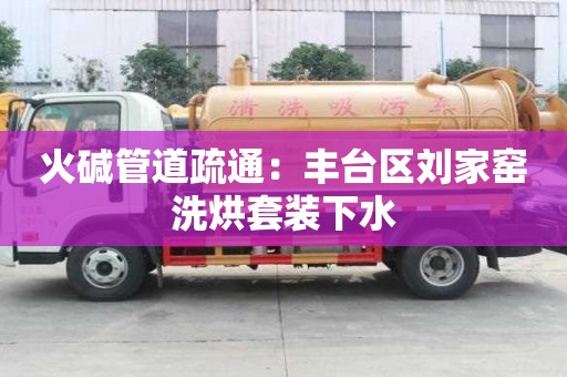 火堿管道疏通：豐臺區劉家窯洗烘套裝下水