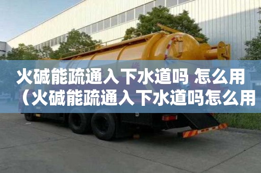 火堿能疏通入下水道嗎 怎么用（火堿能疏通入下水道嗎怎么用）