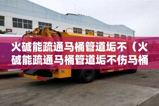 火堿能疏通馬桶管道垢不（火堿能疏通馬桶管道垢不傷馬桶嗎）