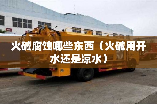 火堿腐蝕哪些東西（火堿用開(kāi)水還是涼水）