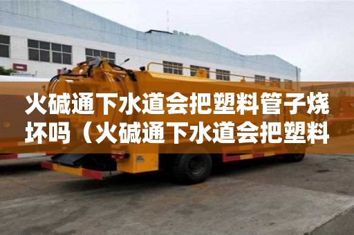 火堿通下水道會把塑料管子燒壞嗎（火堿通下水道會把塑料管子燒壞嗎）