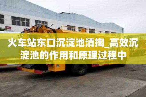 火車站東口沉淀池清掏_高效沉淀池的作用和原理過程中