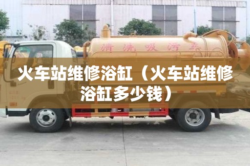 火車站維修浴缸（火車站維修浴缸多少錢）