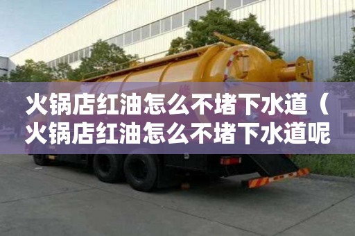 火鍋店紅油怎么不堵下水道（火鍋店紅油怎么不堵下水道呢）