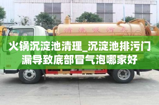 火鍋沉淀池清理_沉淀池排污門漏導致底部冒氣泡哪家好
