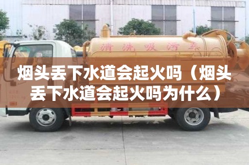 煙頭丟下水道會起火嗎（煙頭丟下水道會起火嗎為什么）
