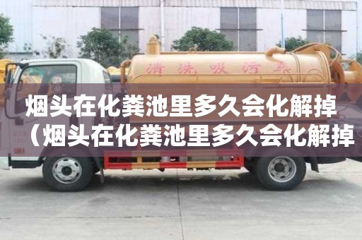 煙頭在化糞池里多久會化解掉（煙頭在化糞池里多久會化解掉呢）