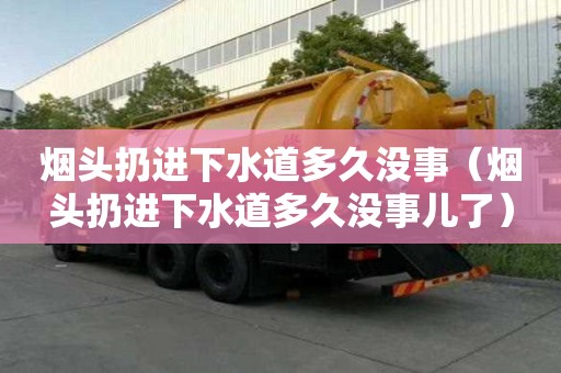 煙頭扔進下水道多久沒事（煙頭扔進下水道多久沒事兒了）