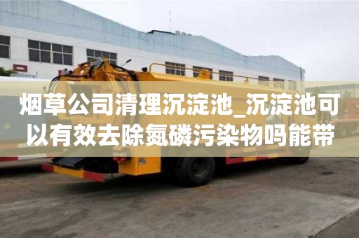 煙草公司清理沉淀池_沉淀池可以有效去除氮磷污染物嗎能帶來哪些優(yōu)勢