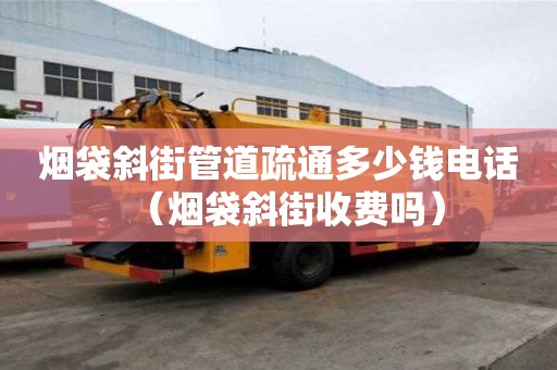 煙袋斜街管道疏通多少錢電話（煙袋斜街收費嗎）