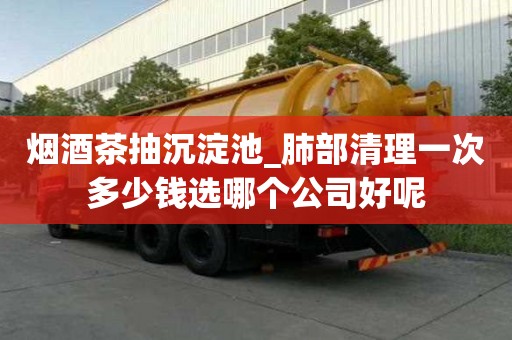 煙酒茶抽沉淀池_肺部清理一次多少錢選哪個公司好呢