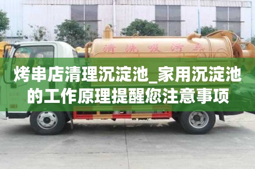 烤串店清理沉淀池_家用沉淀池的工作原理提醒您注意事項(xiàng)