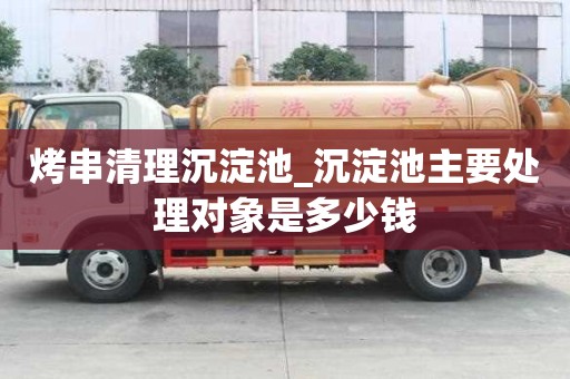 烤串清理沉淀池_沉淀池主要處理對象是多少錢