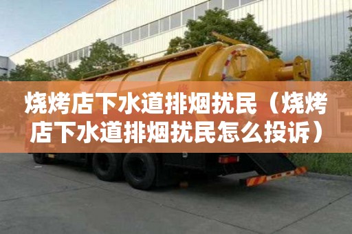 燒烤店下水道排煙擾民（燒烤店下水道排煙擾民怎么投訴）