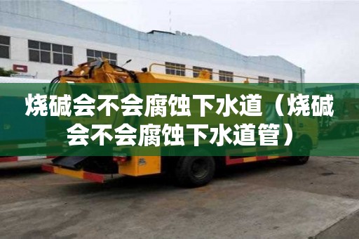 燒堿會不會腐蝕下水道（燒堿會不會腐蝕下水道管）