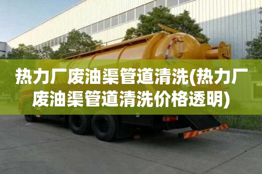 熱力廠廢油渠管道清洗(熱力廠廢油渠管道清洗價格透明)